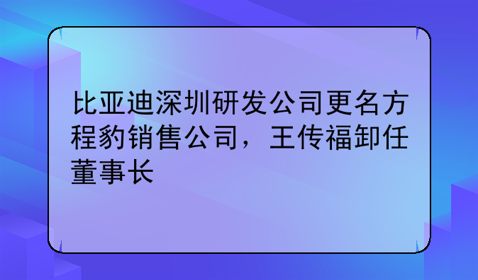 比亚迪深圳研发公司更名方程豹销售公司,王传福卸任董事长