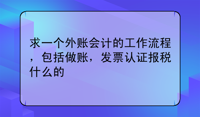 求一个外账会计的工作流程，包括做账，发票认证报税什么的
