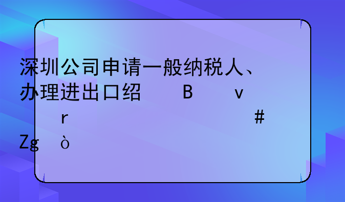 深圳公司申请一般纳税人、办理进出口经营权需要什么资料？