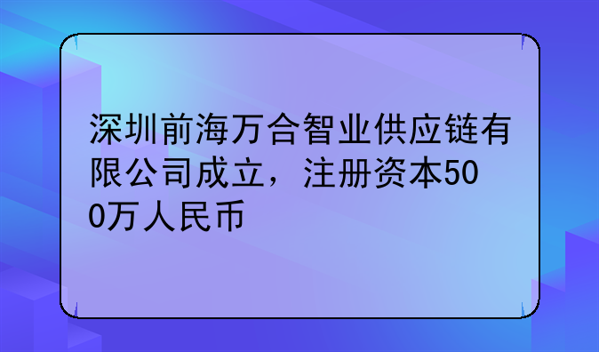 深圳前海万合智业供应链有限公司成立，注册资本500万人民币