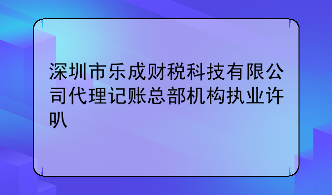 深圳市乐成财税科技有限公司代理记账总部机构执业许可公示
