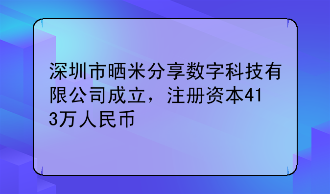 深圳市晒米分享数字科技有限公司成立,注册资本413万人民币