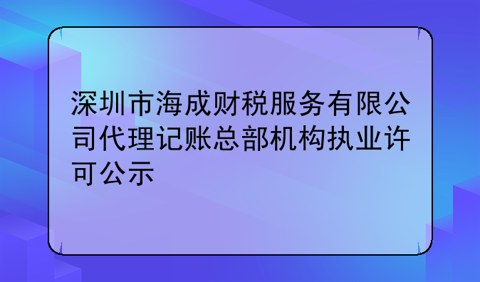 深圳市海成财税服务有限公司代理记账总部机构执业许可公示