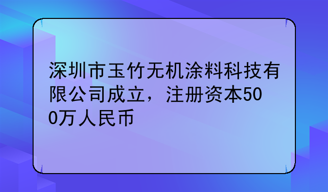 深圳市玉竹无机涂料科技有限公司成立，注册资本500万人民币