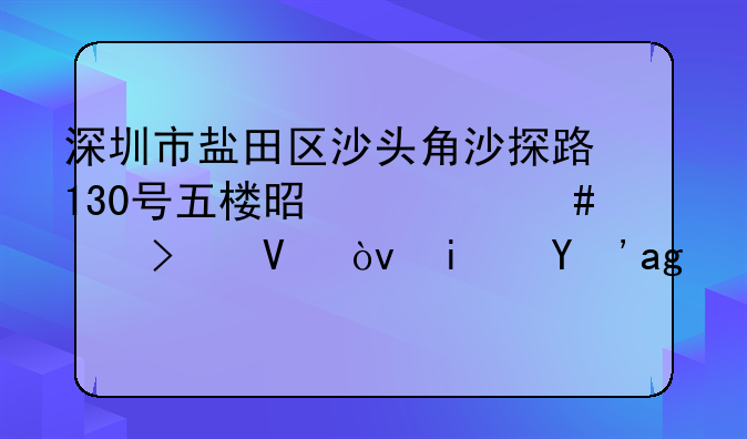 深圳市盐田区沙头角沙探路130号五楼是什么公司啊？是真的吗