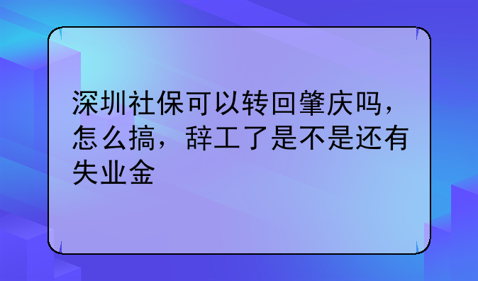 深圳社保可以转回肇庆吗,怎么搞,辞工了是不是还有失业金