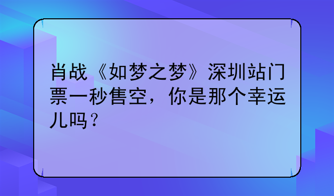 肖战《如梦之梦》深圳站门票一秒售空,你是那个幸运儿吗?