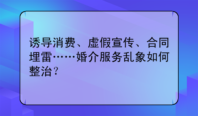 诱导消费、虚假宣传、合同埋雷……婚介服务乱象如何整治？