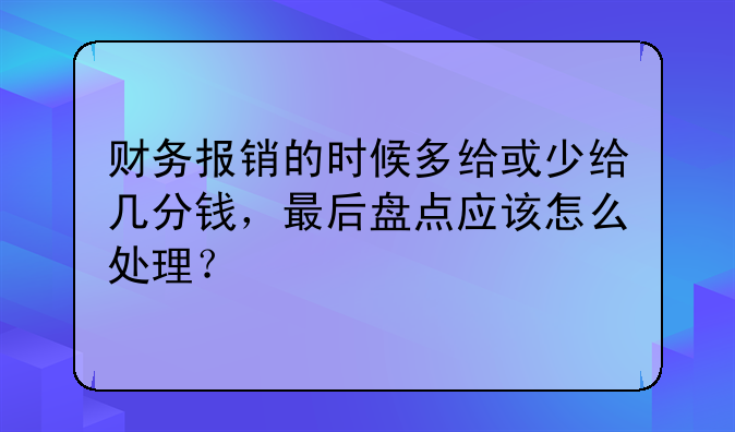 财务报销的时候多给或少给几分钱，最后盘点应该怎么处理？