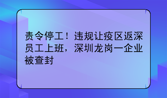 责令停工！违规让疫区返深员工上班，深圳龙岗一企业被查封