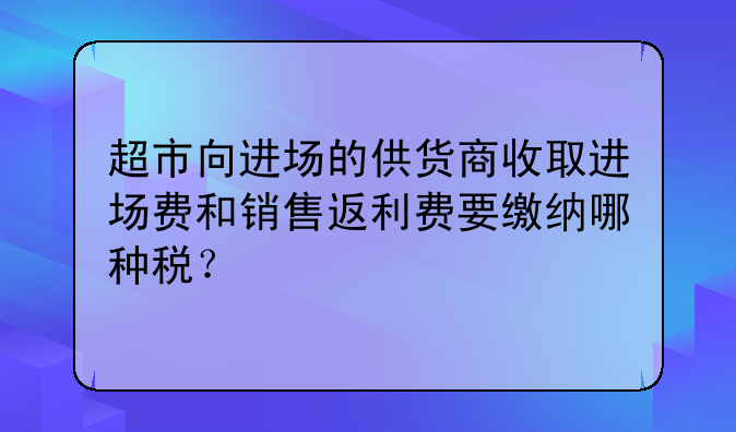 超市向进场的供货商收取进场费和销售返利费要缴纳哪种税？