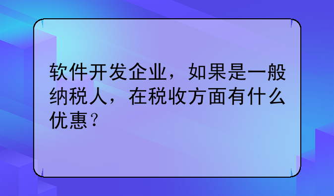 软件开发企业,如果是一般纳税人,在税收方面有什么优惠?