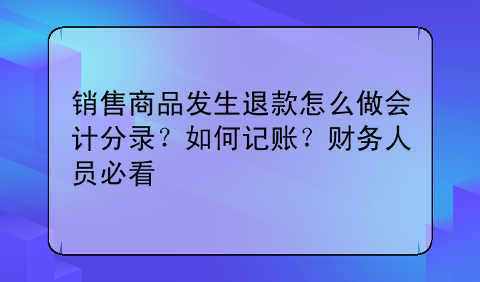 销售商品发生退款怎么做会计分录?如何记账?财务人员必看