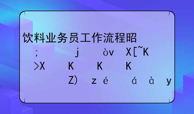 饮料业务员工作流程是怎样的？具体做些什么？要详细点的哦