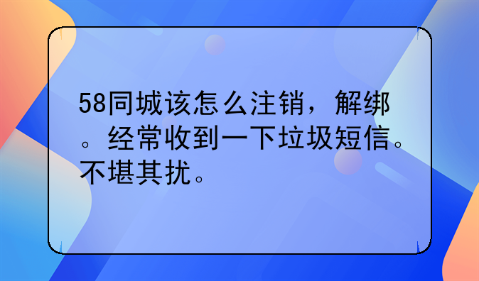 58同城该怎么注销,解绑。经常收到一下垃圾短信。不堪其扰。