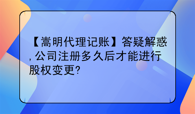【嵩明代理记账】答疑解惑,公司注册多久后才能进行股权变更?