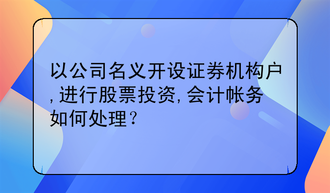 以公司名义开设证券机构户,进行股票投资,会计帐务如何处理？