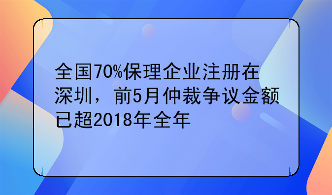 全国70%保理企业注册在深圳，前5月仲裁争议金额已超2018年全年