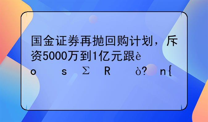 国金证券再抛回购计划，斥资5000万到1亿元跟进“注销式回购”
