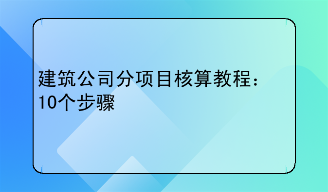 建筑公司分项目核算教程：10个步骤快速上手，新手也能零失误