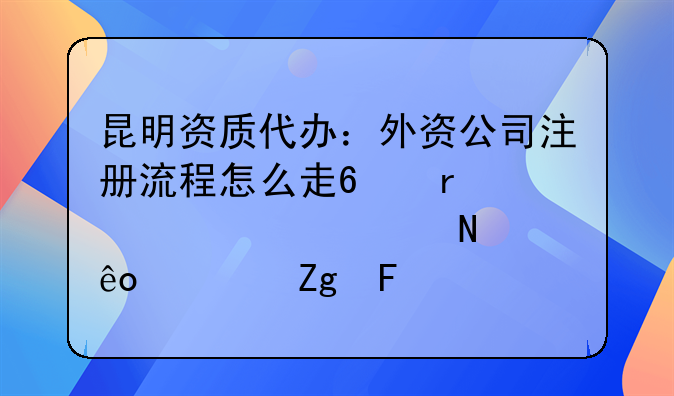 昆明资质代办：外资公司注册流程怎么走?需要准备哪些资料呢?