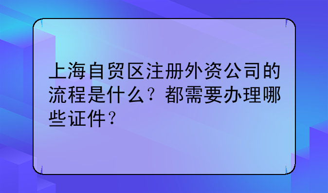 上海自贸区注册外资公司的流程是什么?都需要办理哪些证件?