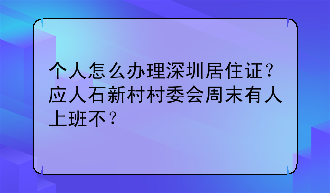 个人怎么办理深圳居住证?应人石新村村委会周末有人上班不?