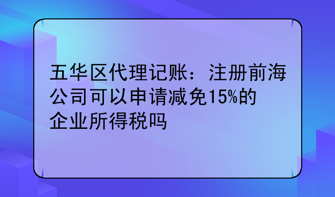 五华区代理记账:注册前海公司可以申请减免15%的企业所得税吗