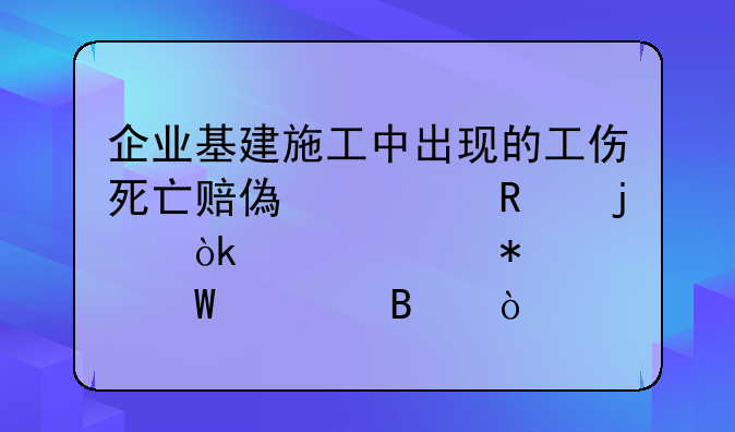 企业基建施工中出现的工伤死亡赔偿费用的会计账务如何处理？