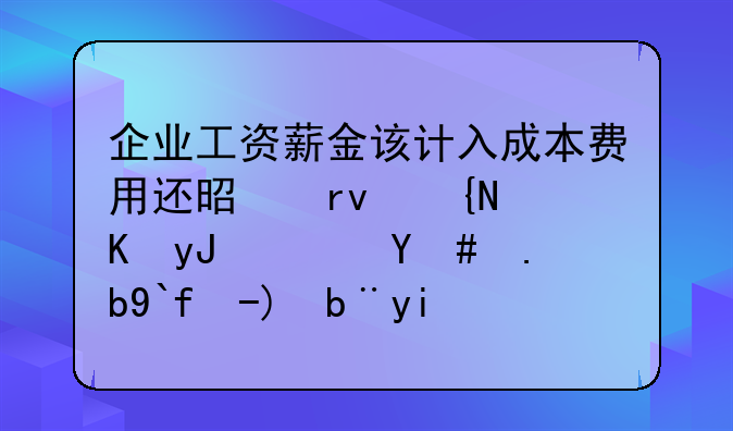 企业工资薪金该计入成本费用还是期间费用？怎么做账务处理？