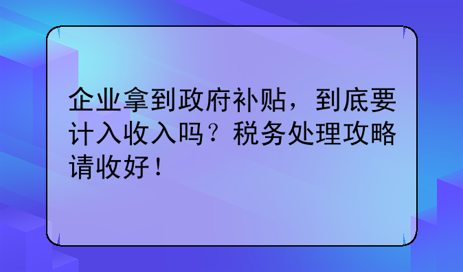 企业拿到政府补贴,到底要计入收入吗?税务处理攻略请收好!