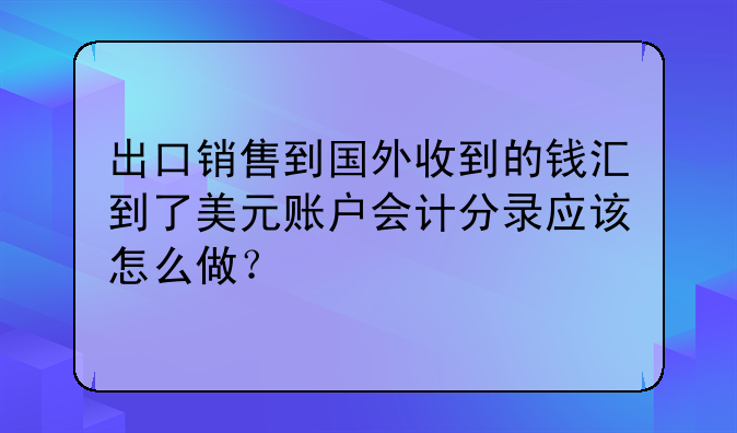 出口销售到国外收到的钱汇到了美元账户会计分录应该怎么做？