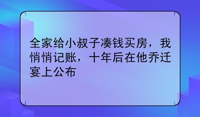 全家给小叔子凑钱买房,我悄悄记账,十年后在他乔迁宴上公布
