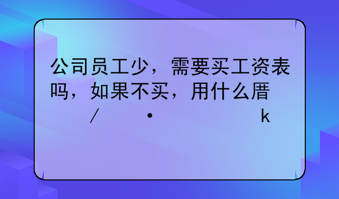 公司员工少，需要买工资表吗，如果不买，用什么原始凭证做账