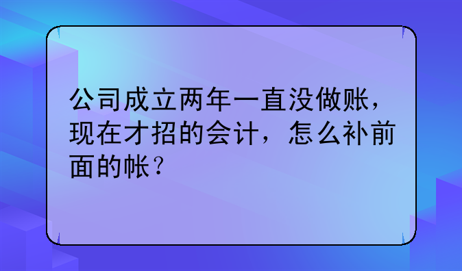 公司成立两年一直没做账，现在才招的会计，怎么补前面的帐？