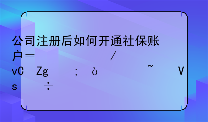 公司注册后如何开通社保账户？流程、材料与缴费基数｜好顺佳