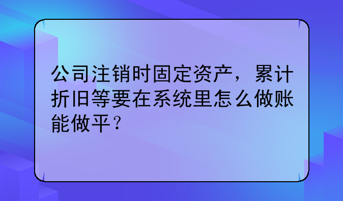 公司注销时固定资产,累计折旧等要在系统里怎么做账能做平?