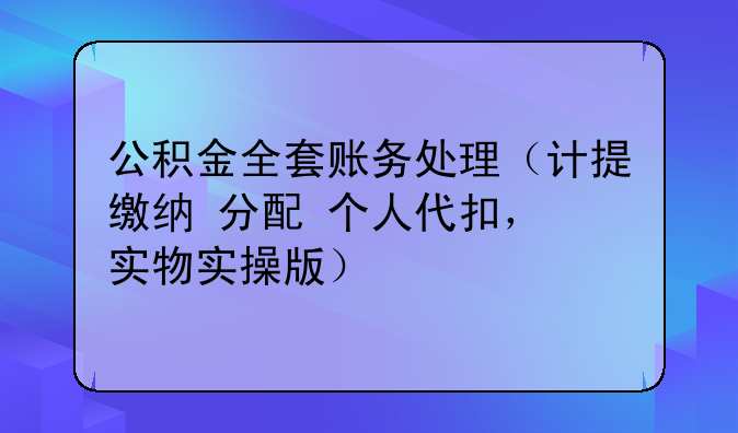 公积金全套账务处理(计提+缴纳+分配+个人代扣,实物实操版)
