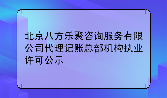 北京八方乐聚咨询服务有限公司代理记账总部机构执业许可公示