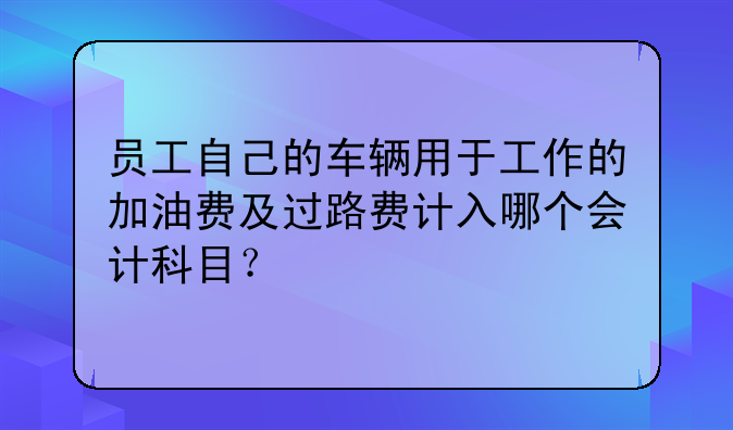员工自己的车辆用于工作的加油费及过路费计入哪个会计科目?