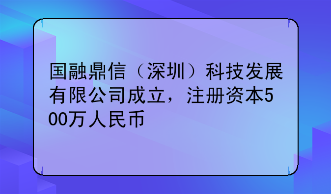 国融鼎信（深圳）科技发展有限公司成立，注册资本500万人民币