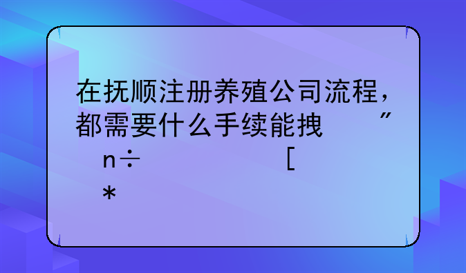 在抚顺注册养殖公司流程，都需要什么手续能拿到国家养殖补助