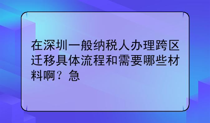 在深圳一般纳税人办理跨区迁移具体流程和需要哪些材料啊?急