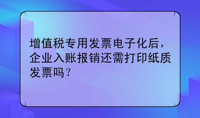 增值税专用发票电子化后，企业入账报销还需打印纸质发票吗？