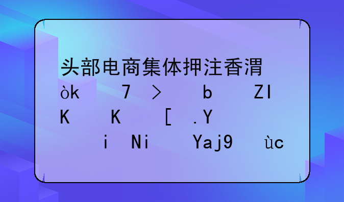 头部电商集体押注香港：不只是多一个市场，更是全球化卡位战