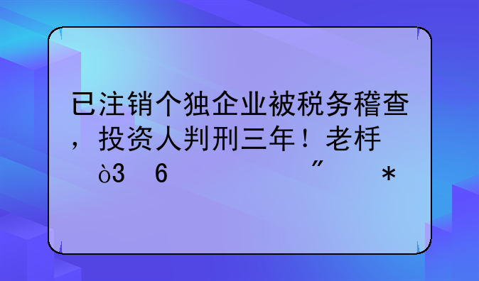 已注销个独企业被税务稽查，投资人判刑三年！老板，千万别犯