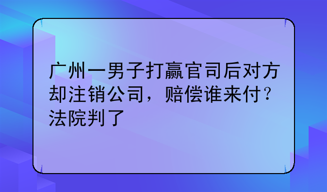 广州一男子打赢官司后对方却注销公司,赔偿谁来付?法院判了