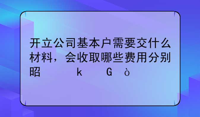 开立公司基本户需要交什么材料，会收取哪些费用分别是多少？