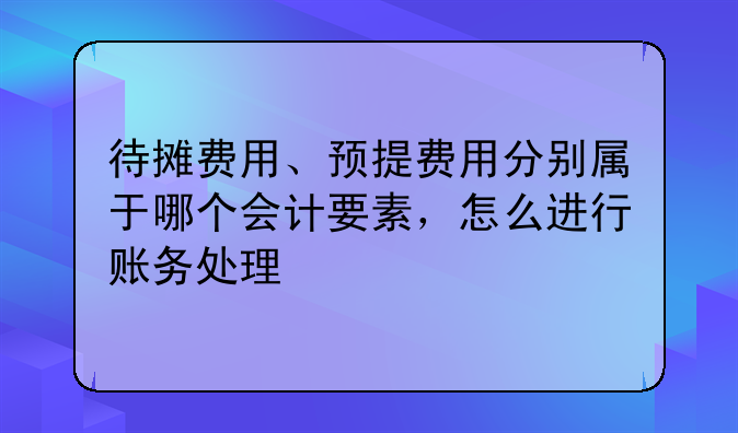 待摊费用、预提费用分别属于哪个会计要素,怎么进行账务处理