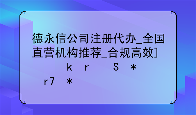 德永信公司注册代办_全国直营机构推荐_合规高效_多地联动服务